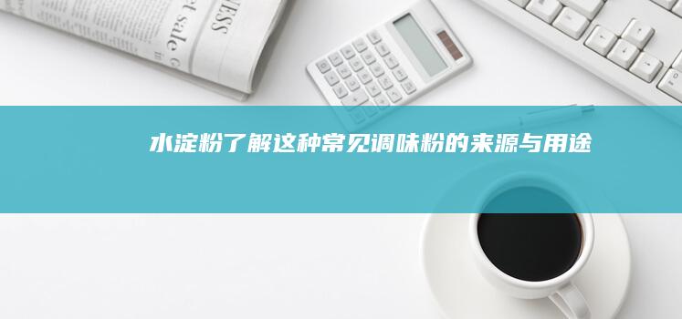 水淀粉：了解这种常见调味粉的来源与用途